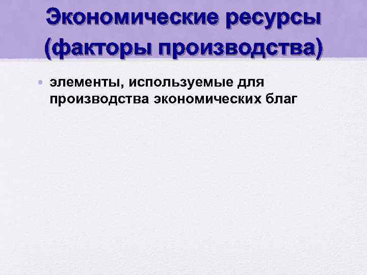 Экономические ресурсы (факторы производства) • элементы, используемые для производства экономических благ 