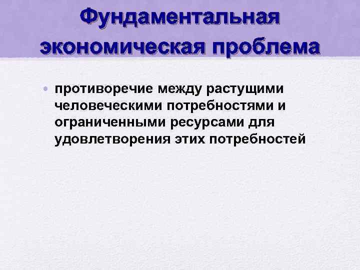 Фундаментальная экономическая проблема • противоречие между растущими человеческими потребностями и ограниченными ресурсами для удовлетворения