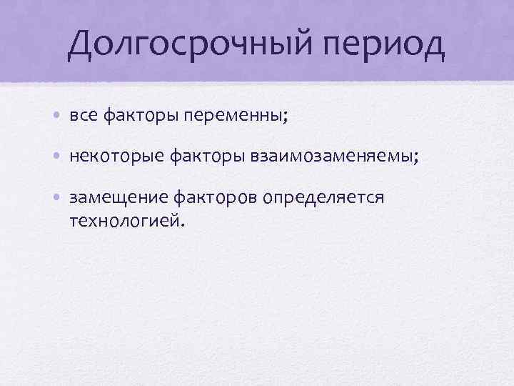 Долгосрочный период • все факторы переменны; • некоторые факторы взаимозаменяемы; • замещение факторов определяется