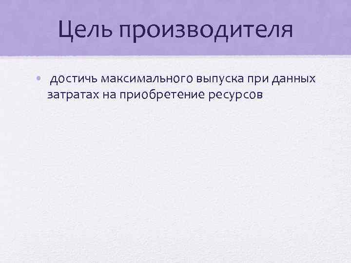 Цель производителя • достичь максимального выпуска при данных затратах на приобретение ресурсов 