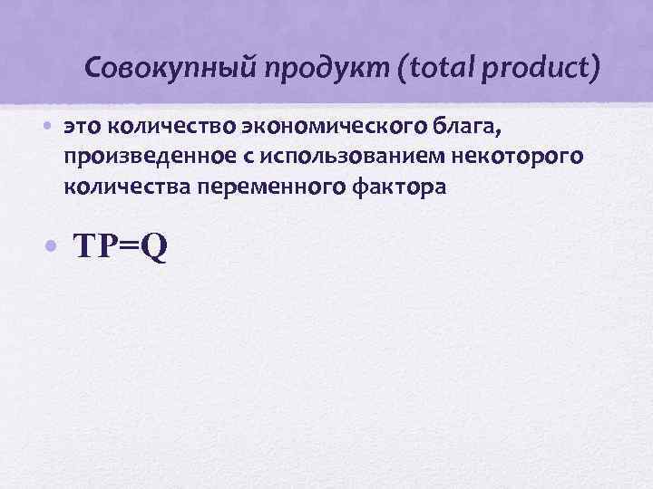 Совокупный продукт (total product) • это количество экономического блага, произведенное с использованием некоторого количества