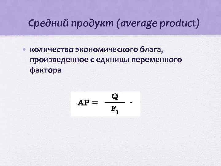 Средний продукт (average product) • количество экономического блага, произведенное с единицы переменного фактора 