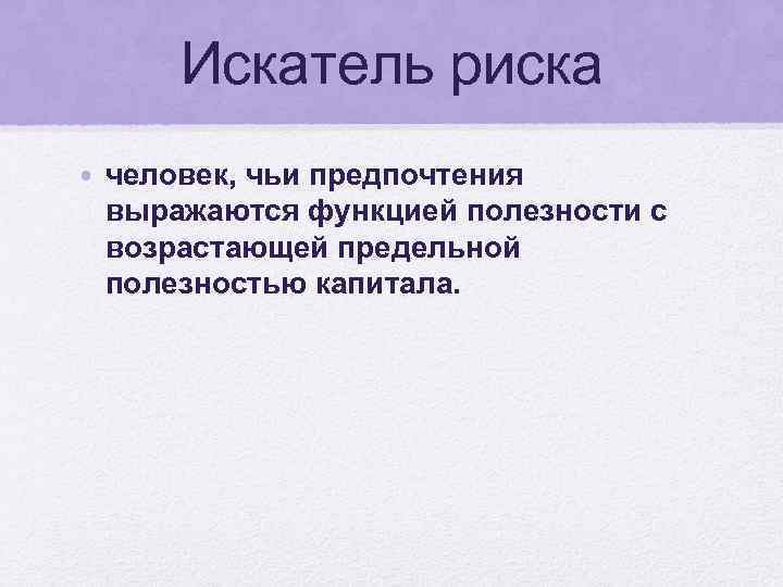 Искатель риска • человек, чьи предпочтения выражаются функцией полезности с возрастающей предельной полезностью капитала.