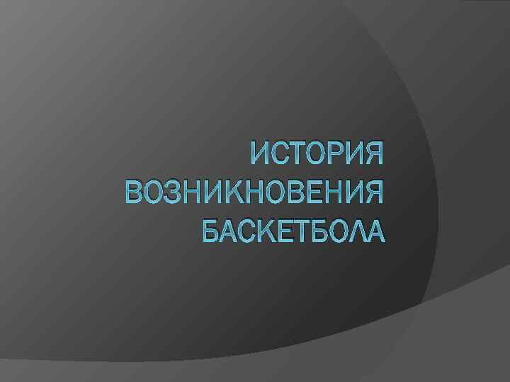 ИСТОРИЯ ВОЗНИКНОВЕНИЯ БАСКЕТБОЛА 
