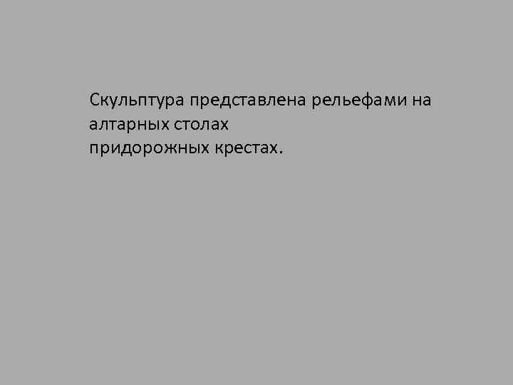 Скульптура представлена рельефами на алтарных столах придорожных крестах. 