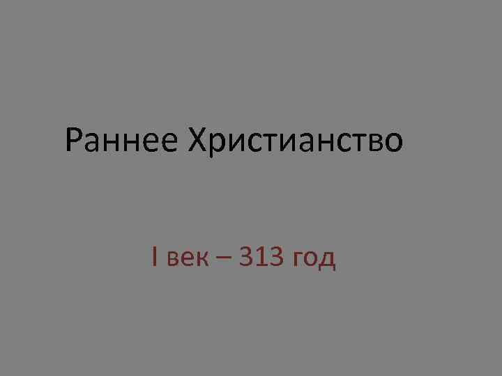 Раннее Христианство I век – 313 год 