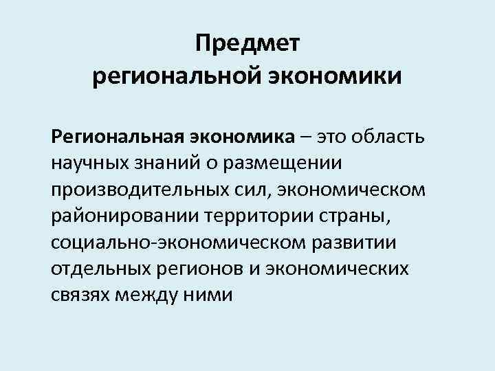 Предмет региональной экономики Региональная экономика – это область научных знаний о размещении производительных сил,