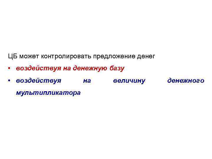 ЦБ может контролировать предложение денег • воздействуя на денежную базу • воздействуя мультипликатора на
