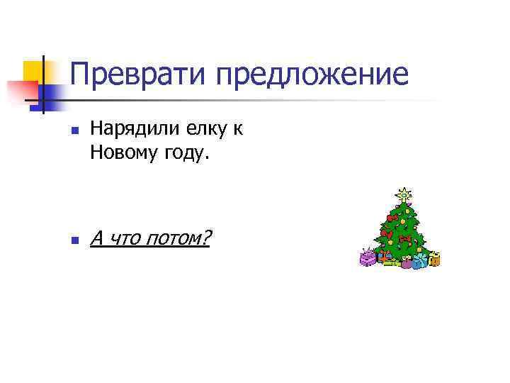 Преврати предложение n n Нарядили елку к Новому году. А что потом? 