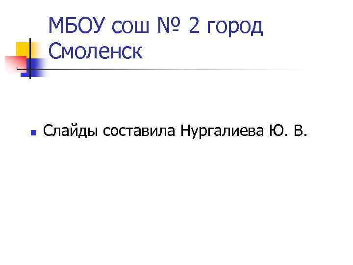 МБОУ сош № 2 город Смоленск n Слайды составила Нургалиева Ю. В. 