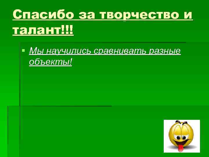 Спасибо за творчество и талант!!! § Мы научились сравнивать разные объекты! 