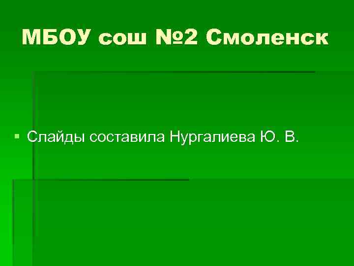 МБОУ сош № 2 Смоленск § Слайды составила Нургалиева Ю. В. 