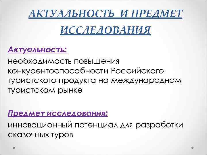 АКТУАЛЬНОСТЬ И ПРЕДМЕТ ИССЛЕДОВАНИЯ Актуальность: необходимость повышения конкурентоспособности Российского туристского продукта на международном туристском