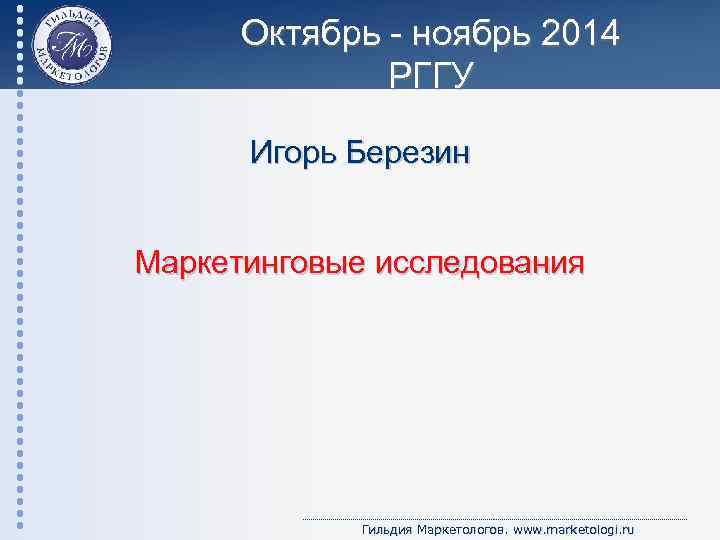 Октябрь - ноябрь 2014 РГГУ Игорь Березин Маркетинговые исследования Гильдия Маркетологов. www. marketologi. ru