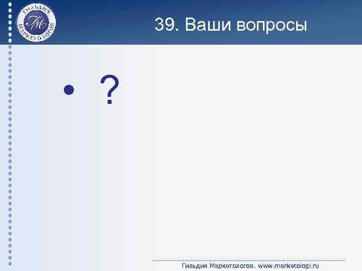 39. Ваши вопросы • ? Гильдия Маркетологов. www. marketologi. ru 