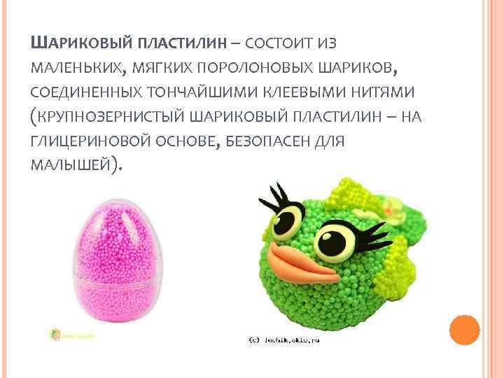 ШАРИКОВЫЙ ПЛАСТИЛИН – СОСТОИТ ИЗ МАЛЕНЬКИХ, МЯГКИХ ПОРОЛОНОВЫХ ШАРИКОВ, СОЕДИНЕННЫХ ТОНЧАЙШИМИ КЛЕЕВЫМИ НИТЯМИ (КРУПНОЗЕРНИСТЫЙ