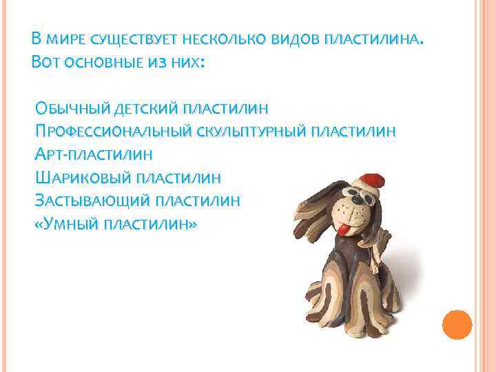 В МИРЕ СУЩЕСТВУЕТ НЕСКОЛЬКО ВИДОВ ПЛАСТИЛИНА. ВОТ ОСНОВНЫЕ ИЗ НИХ: ОБЫЧНЫЙ ДЕТСКИЙ ПЛАСТИЛИН ПРОФЕССИОНАЛЬНЫЙ