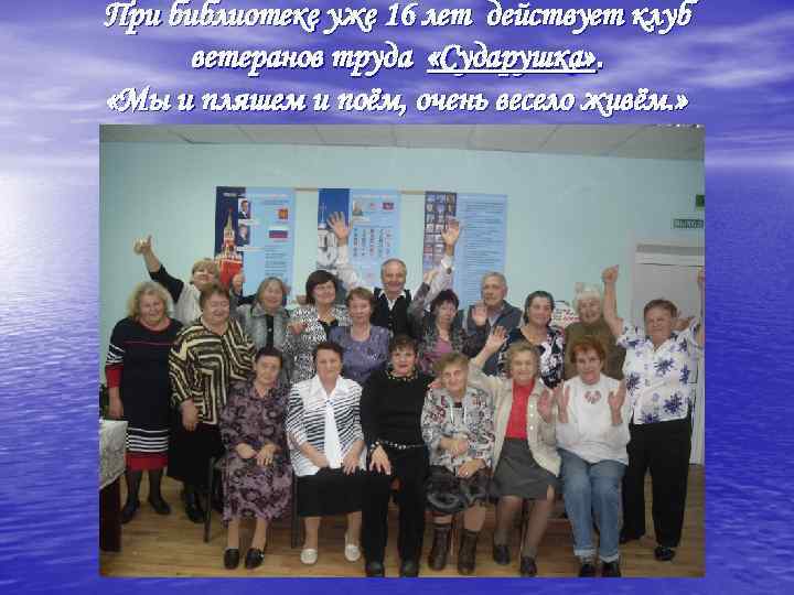 При библиотеке уже 16 лет действует клуб ветеранов труда «Сударушка» . «Мы и пляшем