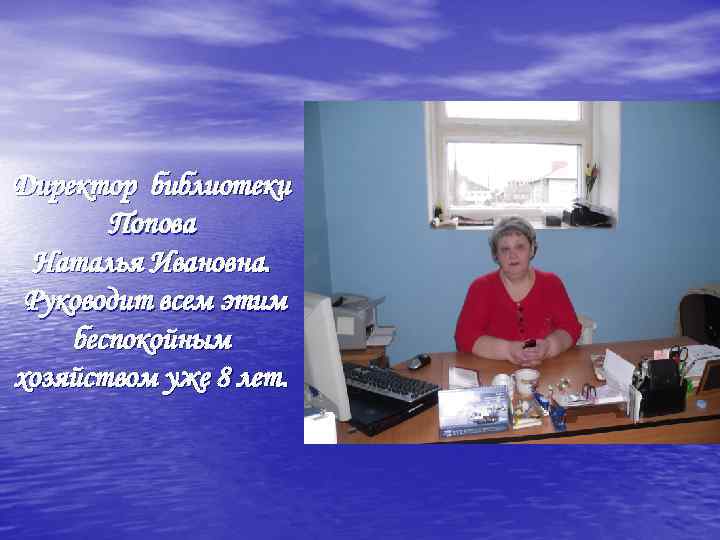 Директор библиотеки Попова Наталья Ивановна. Руководит всем этим беспокойным хозяйством уже 8 лет. 