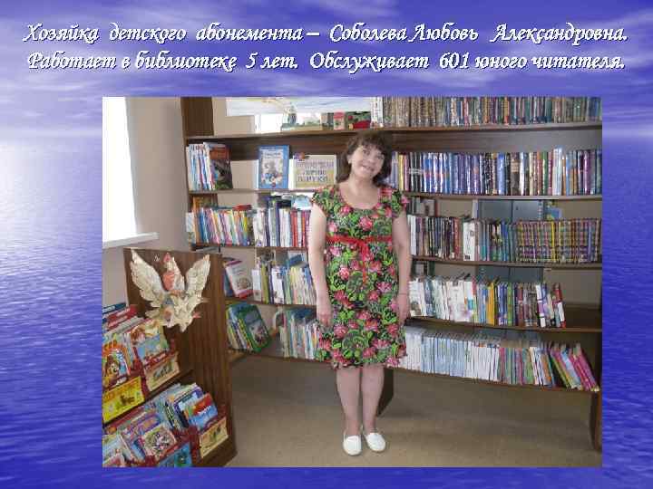 Хозяйка детского абонемента – Соболева Любовь Александровна. Работает в библиотеке 5 лет. Обслуживает 601