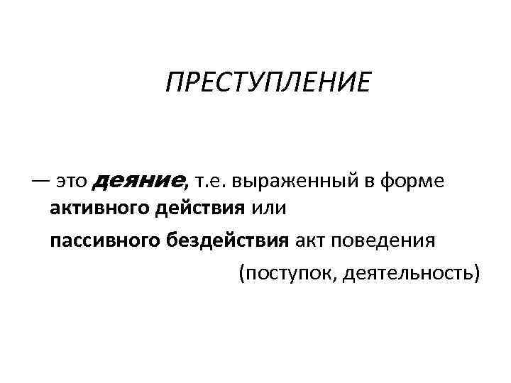 ПРЕСТУПЛЕНИЕ — это деяние, т. е. выраженный в форме активного действия или пассивного бездействия