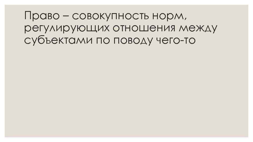 Право – совокупность норм, регулирующих отношения между субъектами по поводу чего-то 