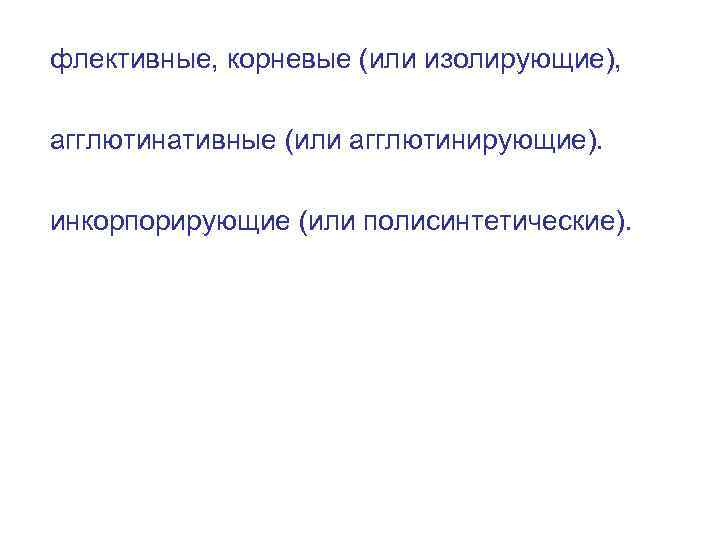 флективные, корневые (или изолирующие), агглютинативные (или агглютинирующие). инкорпорирующие (или полисинтетические). 