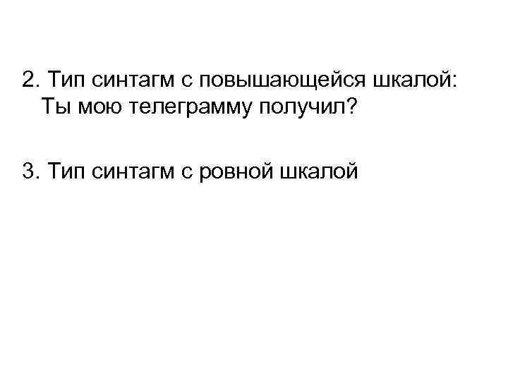 2. Тип синтагм с повышающейся шкалой: Ты мою телеграмму получил? 3. Тип синтагм с