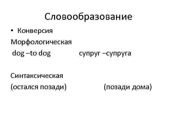 Словообразование • Конверсия Морфологическая dog –to dog супруг –супруга Синтаксическая (остался позади) (позади дома)