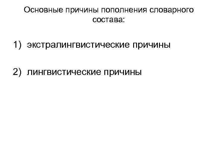 Основные причины пополнения словарного состава: 1) экстралингвистические причины 2) лингвистические причины 