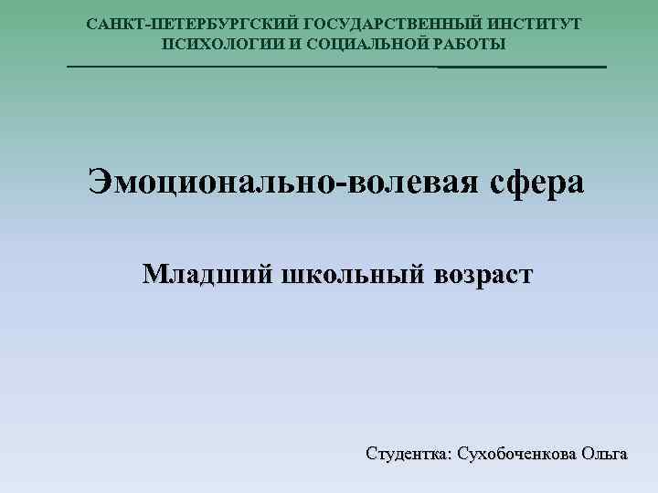 САНКТ-ПЕТЕРБУРГСКИЙ ГОСУДАРСТВЕННЫЙ ИНСТИТУТ ПСИХОЛОГИИ И СОЦИАЛЬНОЙ РАБОТЫ Эмоционально-волевая сфера Младший школьный возраст Студентка: Сухобоченкова