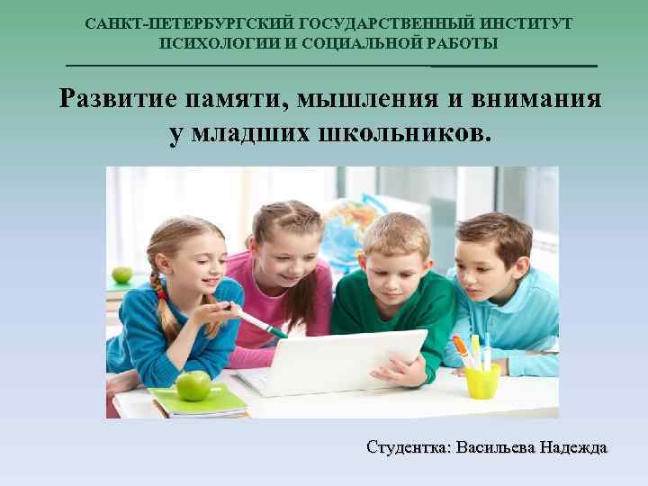 САНКТ-ПЕТЕРБУРГСКИЙ ГОСУДАРСТВЕННЫЙ ИНСТИТУТ ПСИХОЛОГИИ И СОЦИАЛЬНОЙ РАБОТЫ Развитие памяти, мышления и внимания у младших