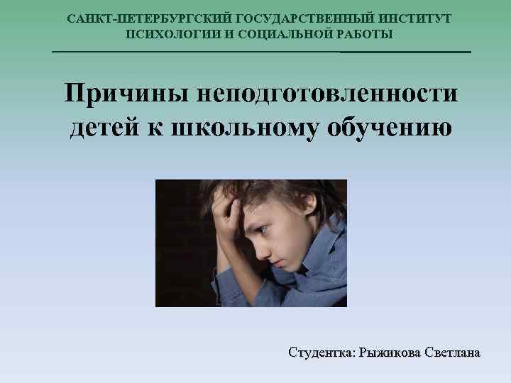 САНКТ-ПЕТЕРБУРГСКИЙ ГОСУДАРСТВЕННЫЙ ИНСТИТУТ ПСИХОЛОГИИ И СОЦИАЛЬНОЙ РАБОТЫ Причины неподготовленности детей к школьному обучению Студентка: