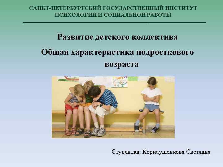САНКТ-ПЕТЕРБУРГСКИЙ ГОСУДАРСТВЕННЫЙ ИНСТИТУТ ПСИХОЛОГИИ И СОЦИАЛЬНОЙ РАБОТЫ Развитие детского коллектива Общая характеристика подросткового возраста