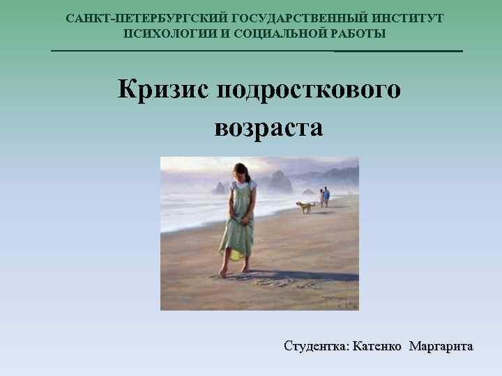 САНКТ-ПЕТЕРБУРГСКИЙ ГОСУДАРСТВЕННЫЙ ИНСТИТУТ ПСИХОЛОГИИ И СОЦИАЛЬНОЙ РАБОТЫ Кризис подросткового возраста Студентка: Катенко Маргарита 