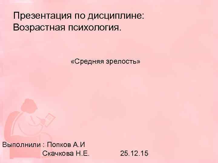 Презентация по дисциплине: Возрастная психология. «Средняя зрелость» Выполнили : Попков А. И Скачкова Н.