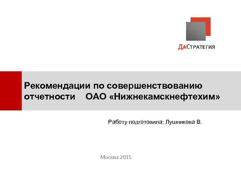 Рекомендации по совершенствованию отчетности ОАО «Нижнекамскнефтехим» Работу подготовила: Лушникова В. Москва 2015 