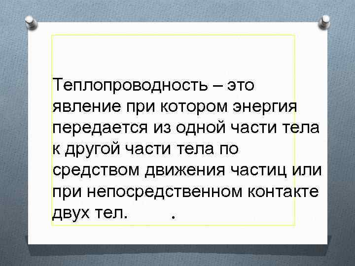 Теплопроводность – это явление при котором энергия передается из одной части тела к другой