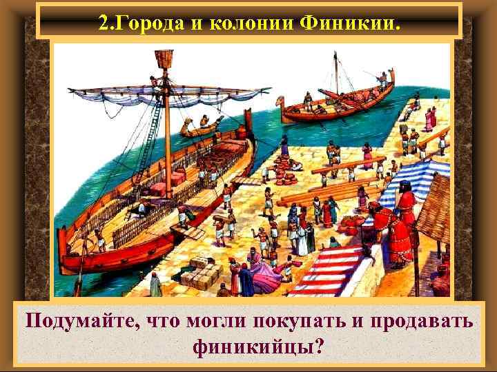 2. Города и колонии Финикии. Подумайте, что могли покупать и продавать финикийцы? 