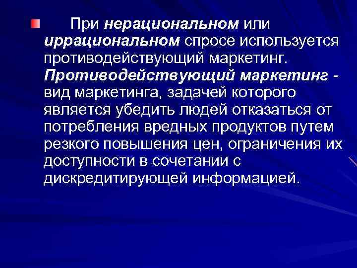 При нерациональном или иррациональном спросе используется противодействующий маркетинг. Противодействующий маркетинг вид маркетинга, задачей которого