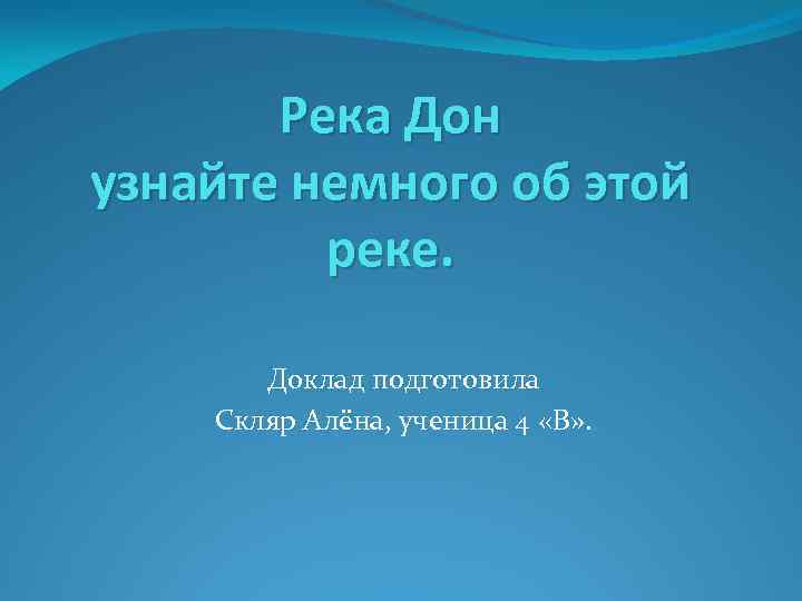 Река Дон узнайте немного об этой реке. Доклад подготовила Скляр Алёна, ученица 4 «В»