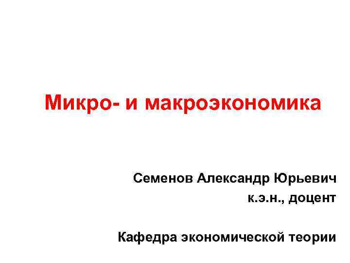 Микро- и макроэкономика Cеменов Александр Юрьевич к. э. н. , доцент Кафедра экономической теории