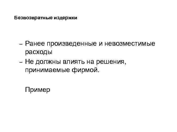 Безвозвратные издержки – – Ранее произведенные и невозместимые расходы Не должны влиять на решения,