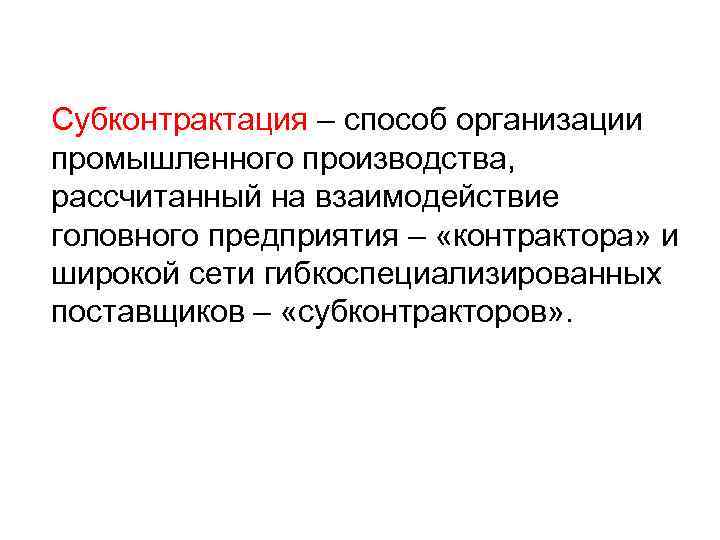 Субконтрактация – способ организации промышленного производства, рассчитанный на взаимодействие головного предприятия – «контрактора» и