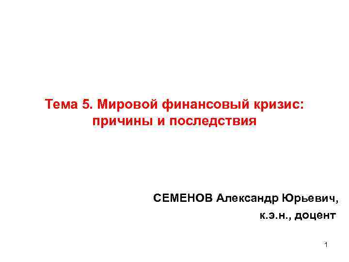 Тема 5. Мировой финансовый кризис: причины и последствия CЕМЕНОВ Александр Юрьевич, к. э. н.