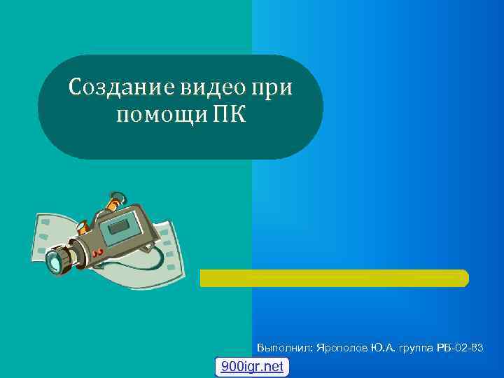 Создание видео при помощи ПК Выполнил: Ярополов Ю. А. группа РВ-02 -83 900 igr.