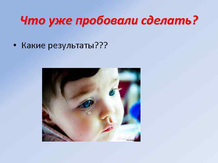Что уже пробовали сделать? • Какие результаты? ? ? 