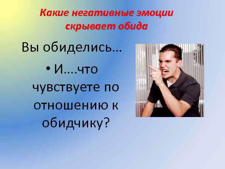 Какие негативные эмоции скрывает обида Вы обиделись… • И…. что чувствуете по отношению к