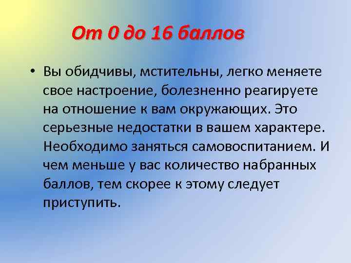 От 0 до 16 баллов • Вы обидчивы, мстительны, легко меняете свое настроение, болезненно