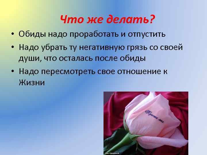 Что же делать? • Обиды надо проработать и отпустить • Надо убрать ту негативную